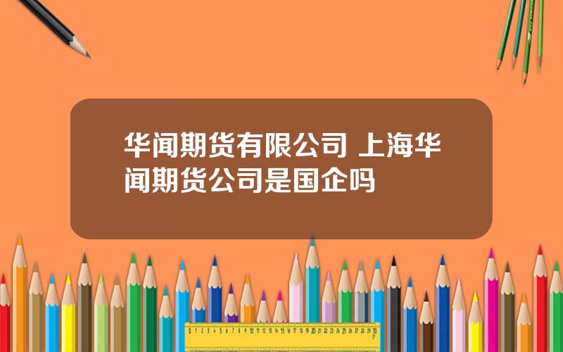 华闻期货有限公司 上海华闻期货公司是国企吗